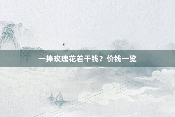 一捧玫瑰花若干钱？价钱一览