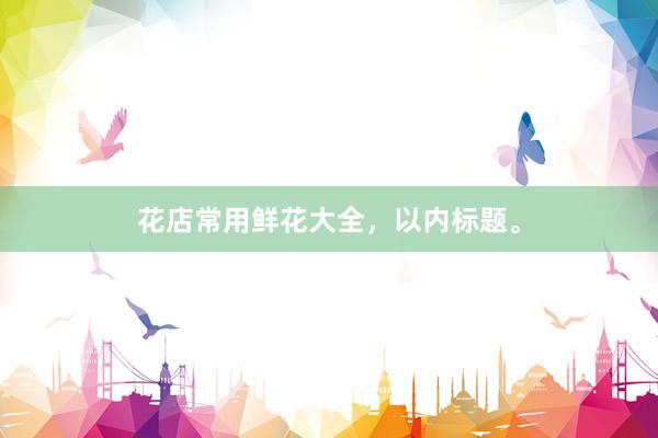花店常用鲜花大全，以内标题。