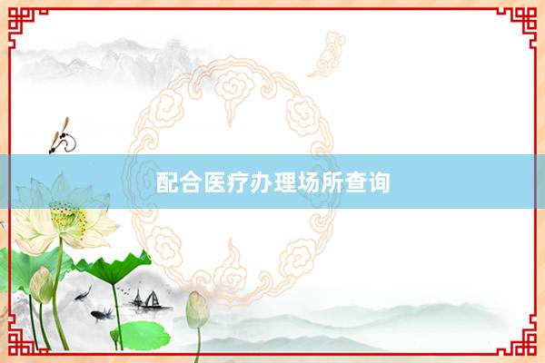 配合医疗办理场所查询