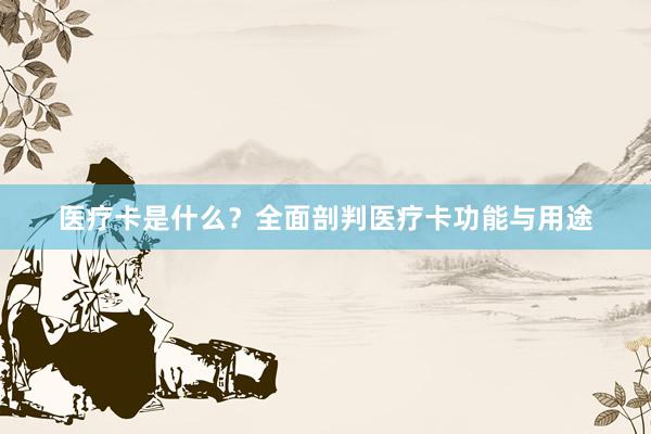 医疗卡是什么？全面剖判医疗卡功能与用途