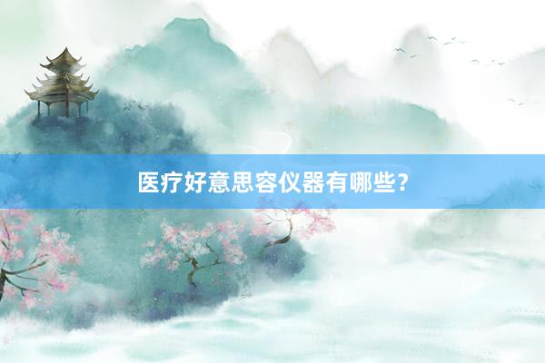 医疗好意思容仪器有哪些？