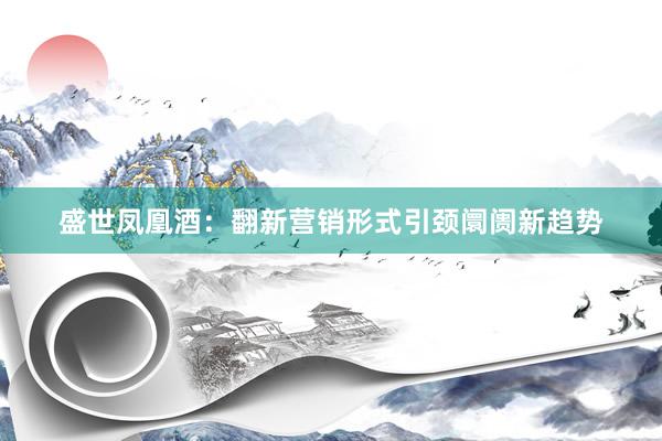 盛世凤凰酒：翻新营销形式引颈阛阓新趋势