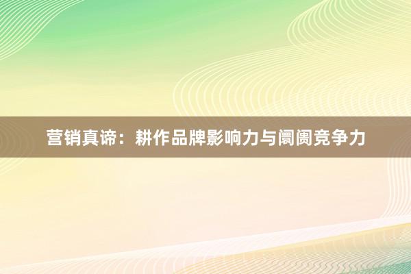 营销真谛：耕作品牌影响力与阛阓竞争力